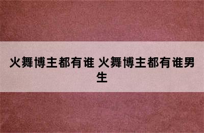 火舞博主都有谁 火舞博主都有谁男生